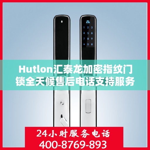 Hutlon汇泰龙加密指纹门锁全天候售后电话支持服务