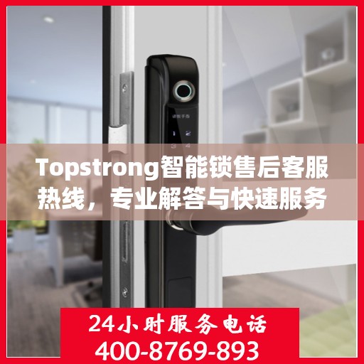Topstrong智能锁售后客服热线，专业解答与快速服务通道