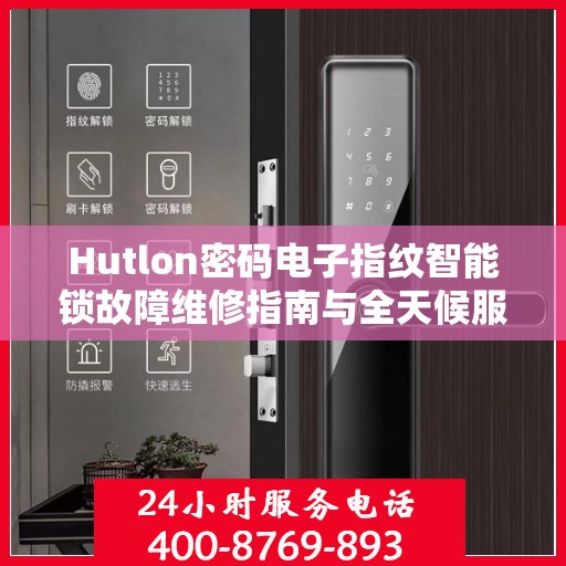Hutlon密码电子指纹智能锁故障维修指南与全天候服务热线