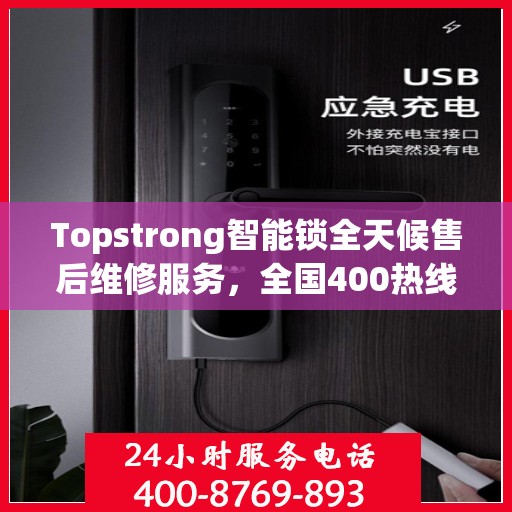 Topstrong智能锁全天候售后维修服务，全国400热线联通，24小时联保维修保障您的安全