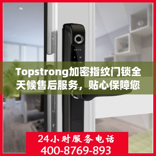 Topstrong加密指纹门锁全天候售后服务，贴心保障您的安全锁事无忧