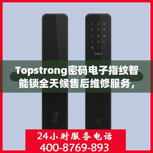 Topstrong密码电子指纹智能锁全天候售后维修服务，全国网点联保热线一键解决