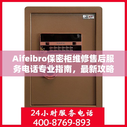 Aifeibro保密柜维修售后服务电话专业指南，最新攻略与解决方案