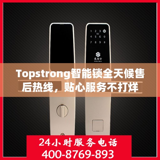 Topstrong智能锁全天候售后热线，贴心服务不打烊
