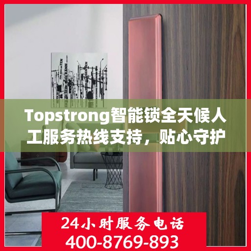 Topstrong智能锁全天候人工服务热线支持，贴心守护您的安全