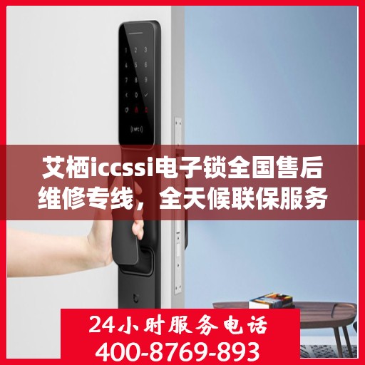 艾栖iccssi电子锁全国售后维修专线，全天候联保服务，专业保障客户无忧体验
