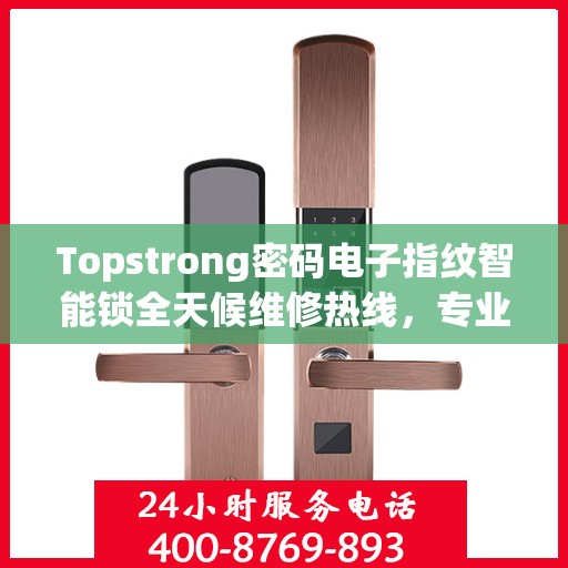 Topstrong密码电子指纹智能锁全天候维修热线，专业解决故障24小时不打烊