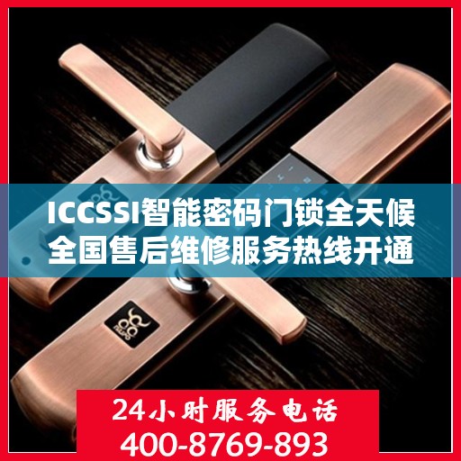 ICCSSI智能密码门锁全天候全国售后维修服务热线开通，全国联保售后无忧