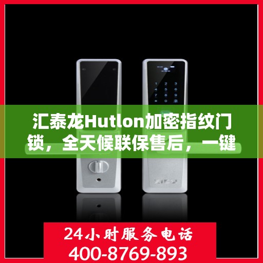 汇泰龙Hutlon加密指纹门锁，全天候联保售后，一键拨打全国400维修服务热线