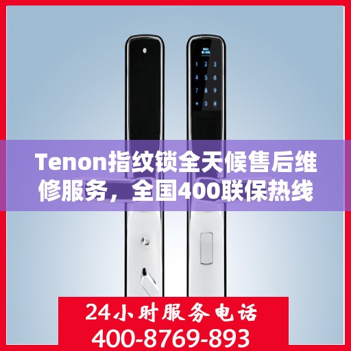 Tenon指纹锁全天候售后维修服务，全国400联保热线，专业保障您的安全锁事无忧！