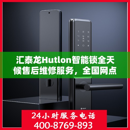 汇泰龙Hutlon智能锁全天候售后维修服务，全国网点联动，400热线保障用户无忧联保体验