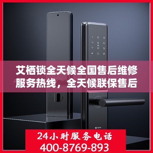 艾栖锁全天候全国售后维修服务热线，全天候联保售后，专业解决您的锁事无忧