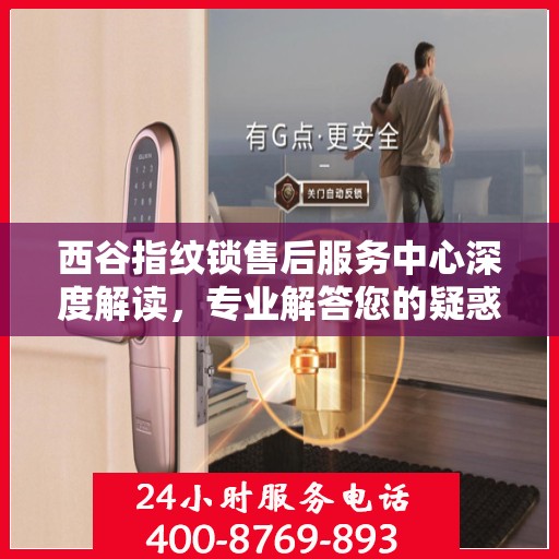 西谷指纹锁售后服务中心深度解读，专业解答您的疑惑与需求