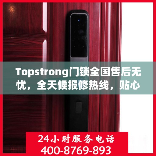 Topstrong门锁全国售后无忧，全天候报修热线，贴心服务随叫随到