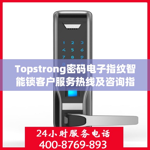 Topstrong密码电子指纹智能锁客户服务热线及咨询指南