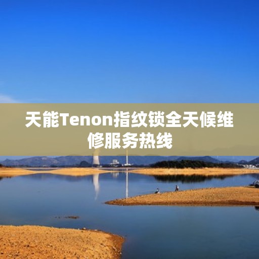天能Tenon指纹锁全天候维修服务热线