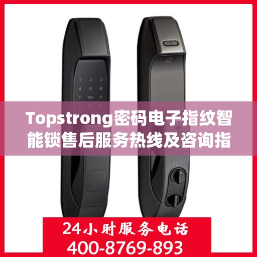 Topstrong密码电子指纹智能锁售后服务热线及咨询指南