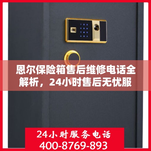 恩尔保险箱售后维修电话全解析，24小时售后无忧服务指南