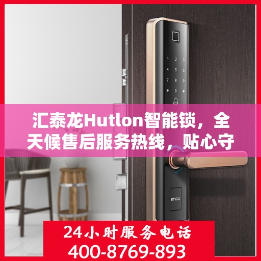 汇泰龙Hutlon智能锁，全天候售后服务热线，贴心守护您的安全锁事