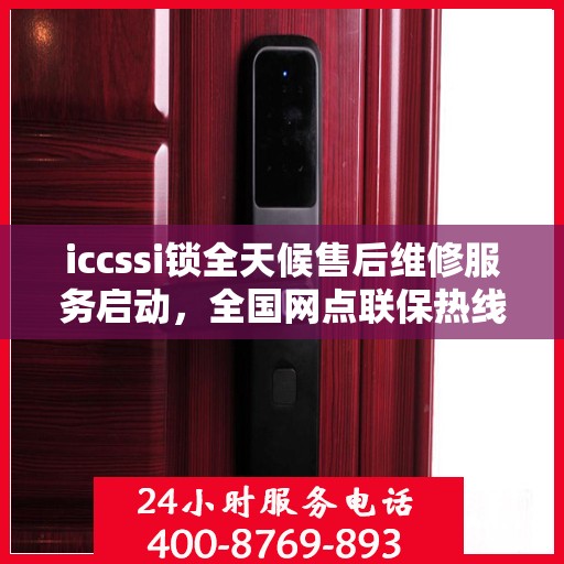 iccssi锁全天候售后维修服务启动，全国网点联保热线400服务指南