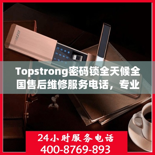 Topstrong密码锁全天候全国售后维修服务电话，专业联保售后无忧