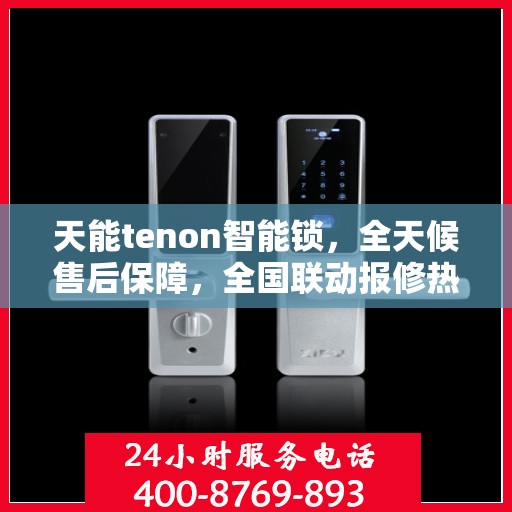 天能tenon智能锁，全天候售后保障，全国联动报修热线400服务启动