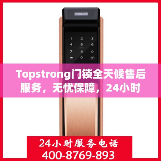Topstrong门锁全天候售后服务，无忧保障，24小时贴心服务