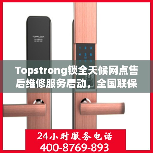 Topstrong锁全天候网点售后维修服务启动，全国联保热线400便捷接入