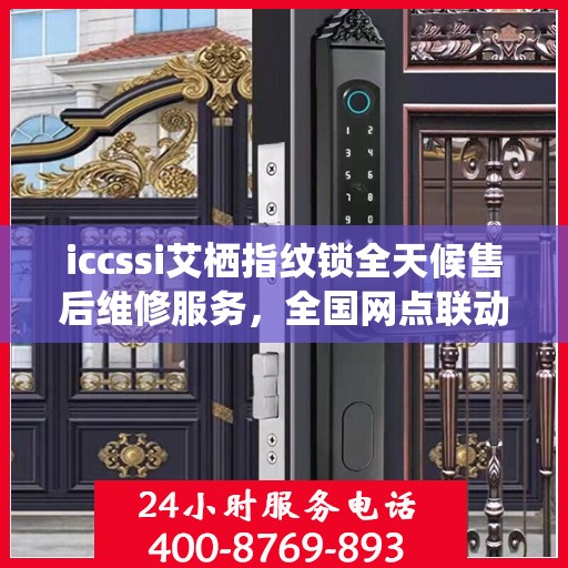 iccssi艾栖指纹锁全天候售后维修服务，全国网点联动，400热线联保助力无忧保障