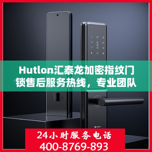 Hutlon汇泰龙加密指纹门锁售后服务热线，专业团队为您提供全方位服务支持