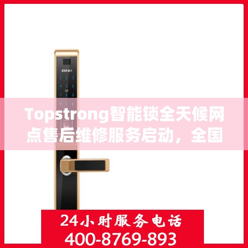 Topstrong智能锁全天候网点售后维修服务启动，全国联保热线400便捷通道