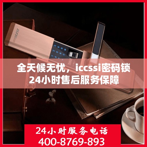 全天候无忧，iccssi密码锁24小时售后服务保障