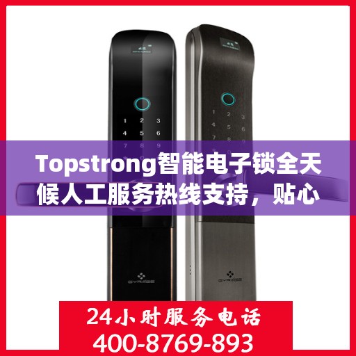 Topstrong智能电子锁全天候人工服务热线支持，贴心守护您的安全