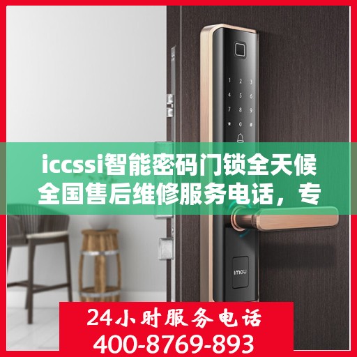 iccssi智能密码门锁全天候全国售后维修服务电话，专业联保保障无忧