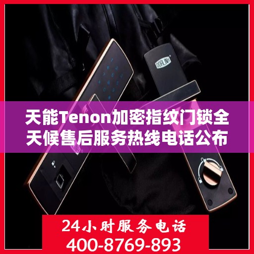 天能Tenon加密指纹门锁全天候售后服务热线电话公布！