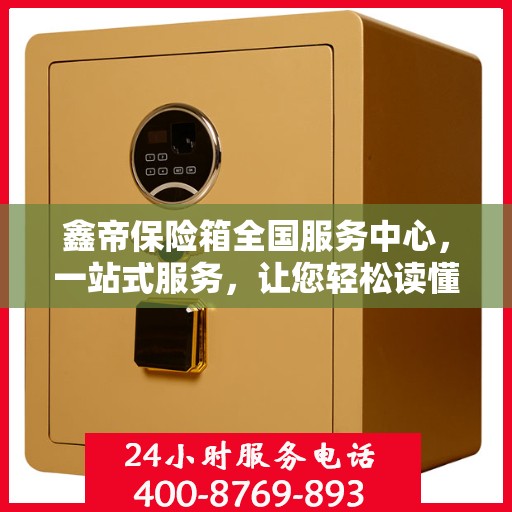 鑫帝保险箱全国服务中心，一站式服务，让您轻松读懂保险箱售后全攻略