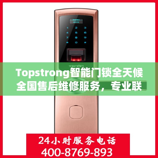 Topstrong智能门锁全天候全国售后维修服务，专业联保热线400电话启动