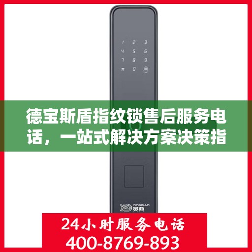 德宝斯盾指纹锁售后服务电话，一站式解决方案决策指南