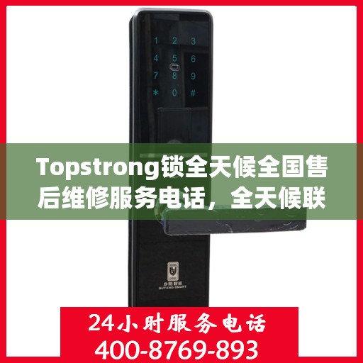 Topstrong锁全天候全国售后维修服务电话，全天候联保售后无忧