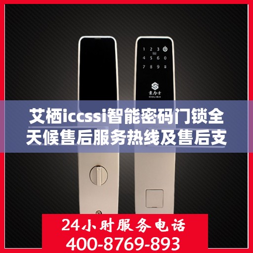 艾栖iccssi智能密码门锁全天候售后服务热线及售后支持概览