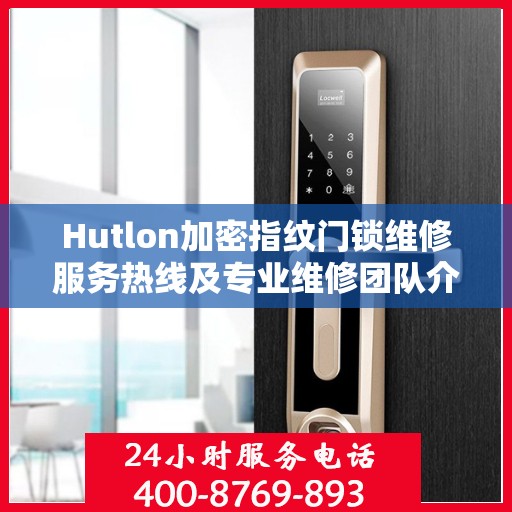 Hutlon加密指纹门锁维修服务热线及专业维修团队介绍