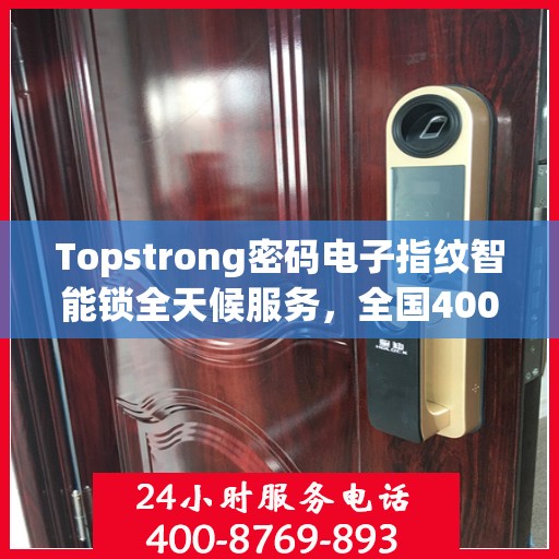 Topstrong密码电子指纹智能锁全天候服务，全国400联保售后，一键解决您的锁事烦恼