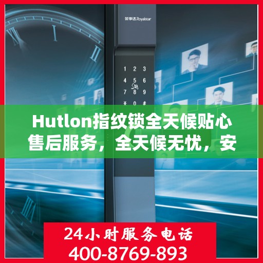 Hutlon指纹锁全天候贴心售后服务，全天候无忧，安全有保障