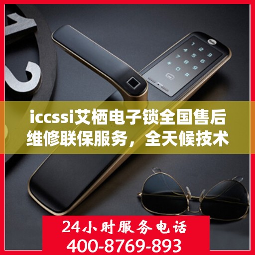 iccssi艾栖电子锁全国售后维修联保服务，全天候技术支持与快速响应服务热线