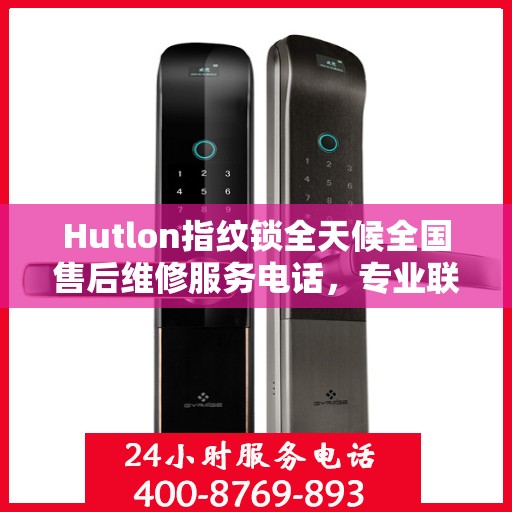 Hutlon指纹锁全天候全国售后维修服务电话，专业联保售后无忧