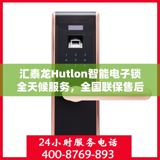 汇泰龙Hutlon智能电子锁全天候服务，全国联保售后维修电话公布