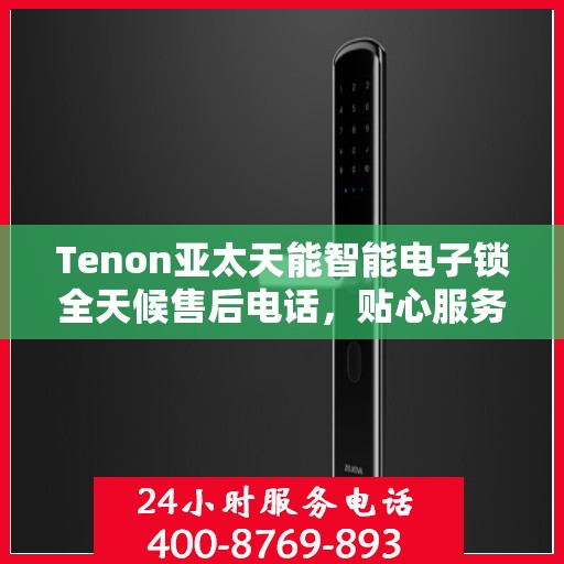 Tenon亚太天能智能电子锁全天候售后电话，贴心服务随时在线