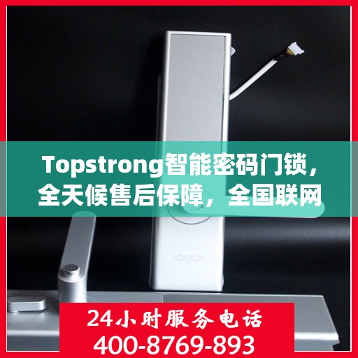 Topstrong智能密码门锁，全天候售后保障，全国联网报修热线400服务热线开启