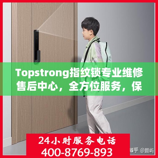 Topstrong指纹锁专业维修售后中心，全方位服务，保障您的安全锁事无忧