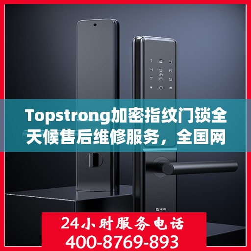 Topstrong加密指纹门锁全天候售后维修服务，全国网点联动保障，专业联保热线全天候响应